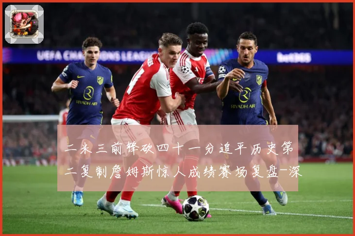 二米三前锋砍四十一分追平历史第二复制詹姆斯惊人成绩赛场复盘-深度解析
