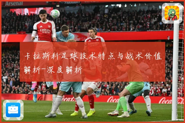 卡拉斯科足球技术特点与战术价值解析-深度解析