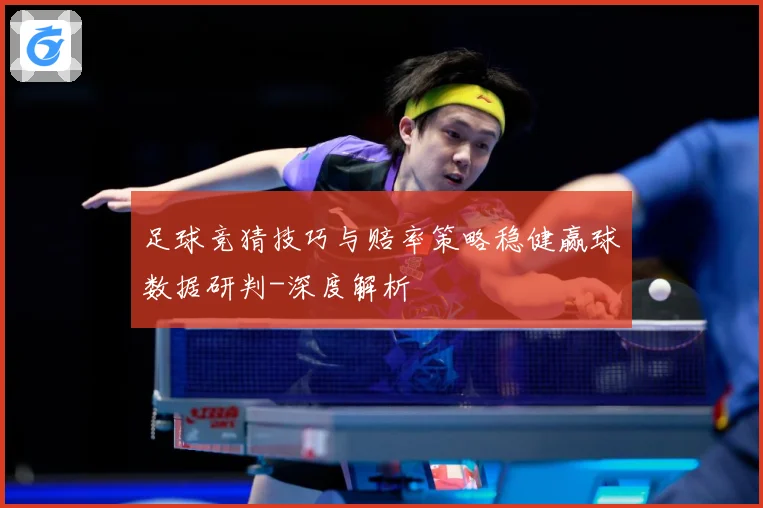 足球竞猜技巧与赔率策略稳健赢球数据研判-深度解析