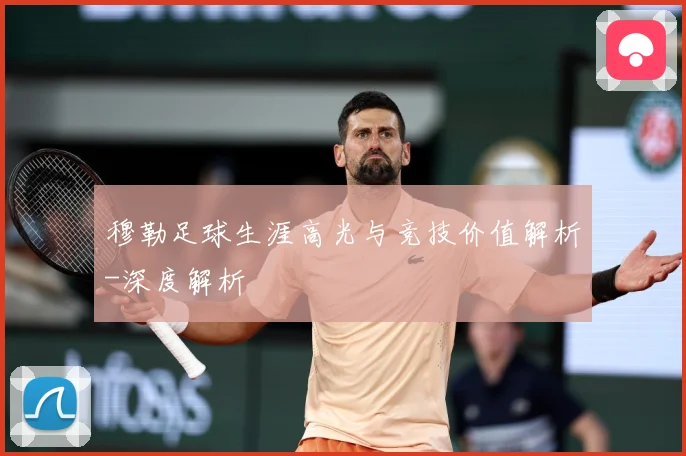 穆勒足球生涯高光与竞技价值解析-深度解析