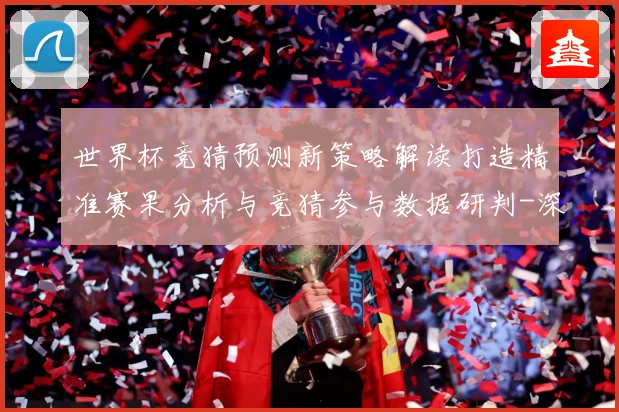世界杯竞猜预测新策略解读打造精准赛果分析与竞猜参与数据研判-深度解析
