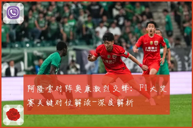 阿隆索对阵奥康激烈交锋：F1大奖赛关键对位解读-深度解析