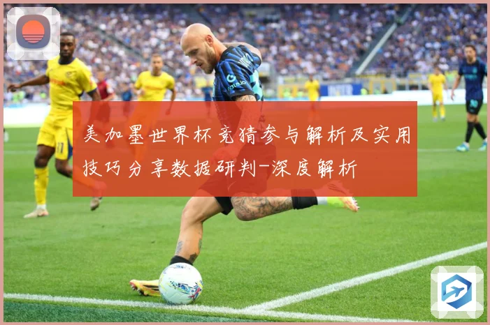 美加墨世界杯竞猜参与解析及实用技巧分享数据研判-深度解析