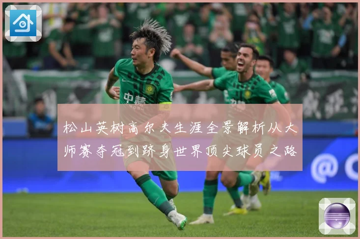 松山英树高尔夫生涯全景解析从大师赛夺冠到跻身世界顶尖球员之路-深度解析