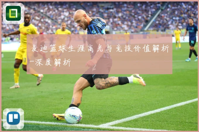 麦迪篮球生涯高光与竞技价值解析-深度解析