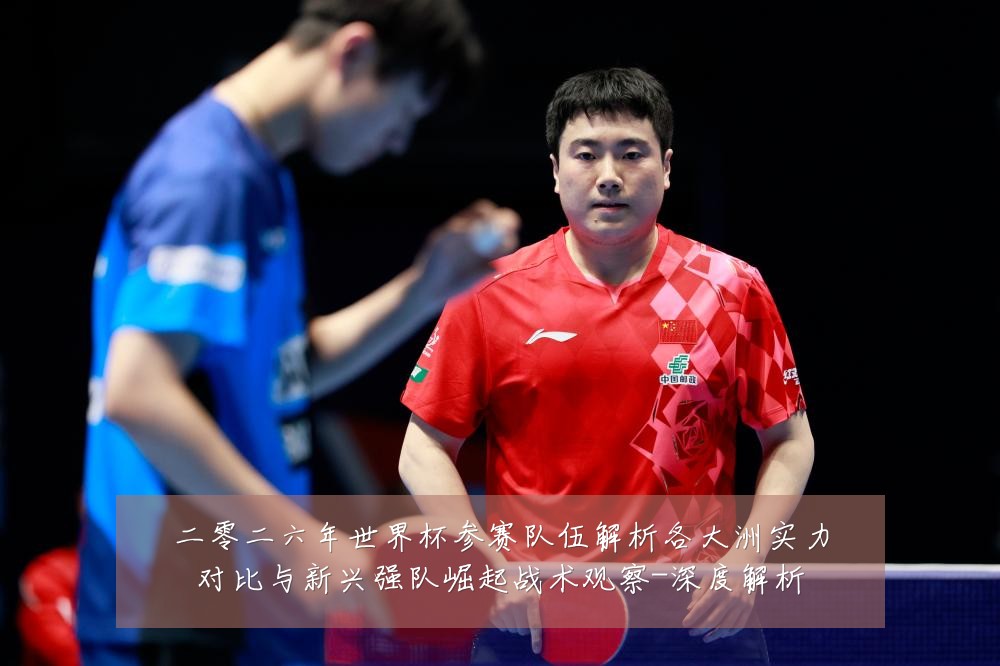 二零二六年世界杯参赛队伍解析各大洲实力对比与新兴强队崛起战术观察-深度解析