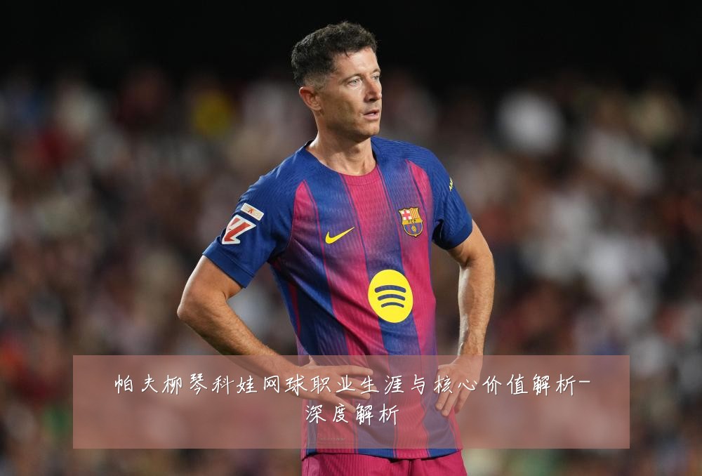 帕夫柳琴科娃网球职业生涯与核心价值解析-深度解析