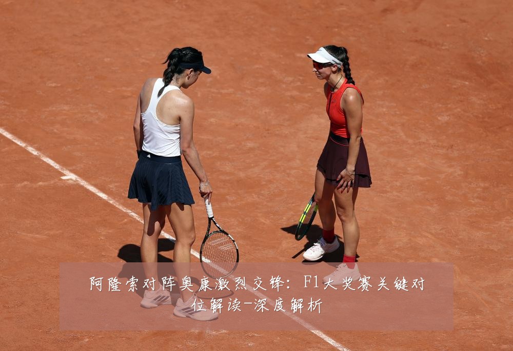 阿隆索对阵奥康激烈交锋:F1大奖赛关键对位解读-深度解析