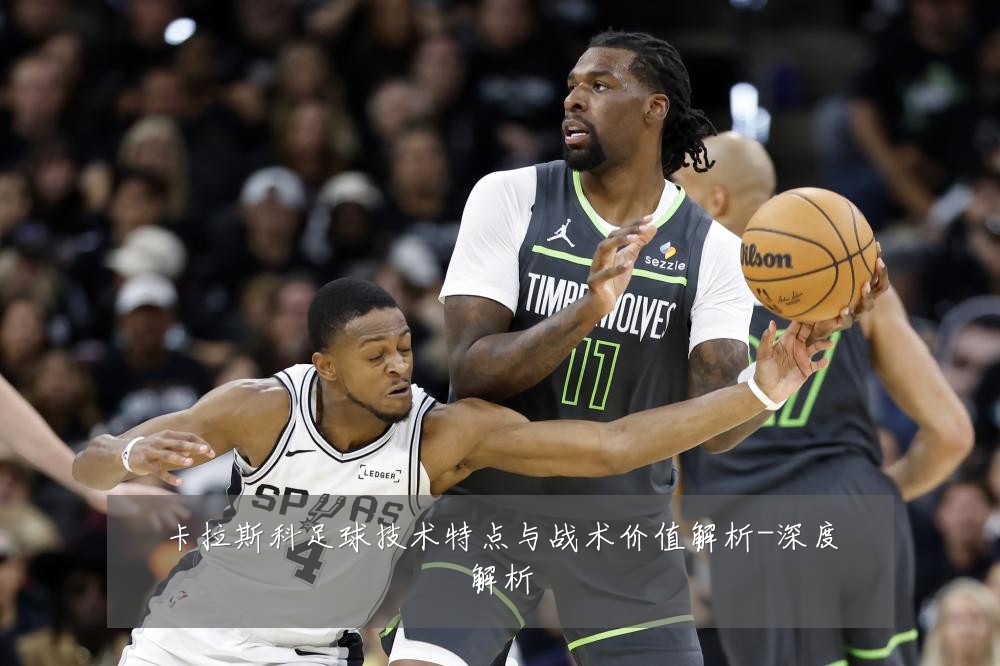 卡拉斯科足球技术特点与战术价值解析-深度解析